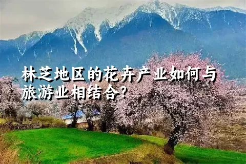 林芝地区的花卉产业如何与旅游业相结合？