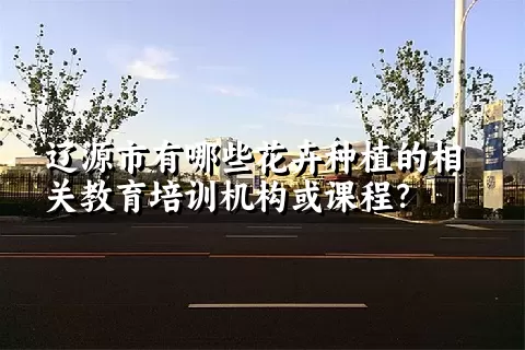 辽源市有哪些花卉种植的相关教育培训机构或课程？