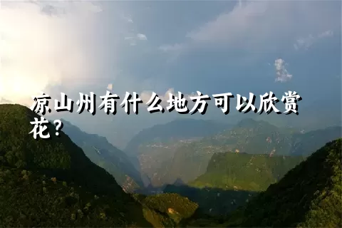 凉山州有什么地方可以欣赏花？