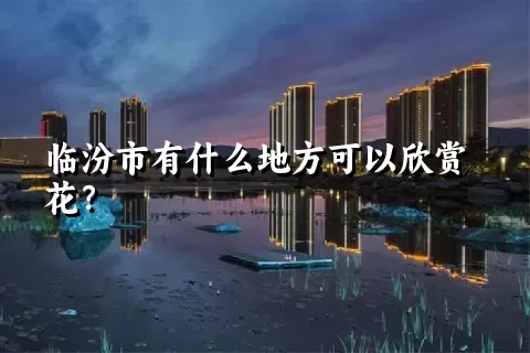 临汾市有什么地方可以欣赏花？