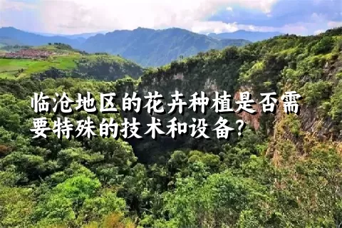 临沧地区的花卉种植是否需要特殊的技术和设备？