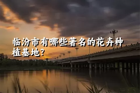 临汾市有哪些著名的花卉种植基地？