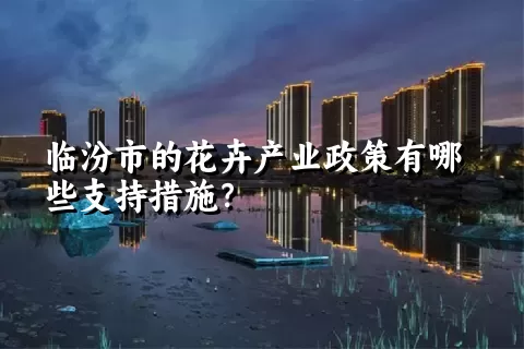 临汾市的花卉产业政策有哪些支持措施？