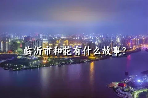 临沂市和花有什么故事？