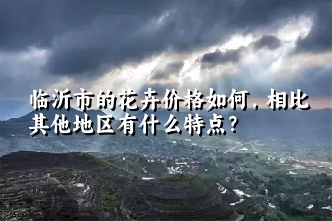 临沂市的花卉价格如何，相比其他地区有什么特点？