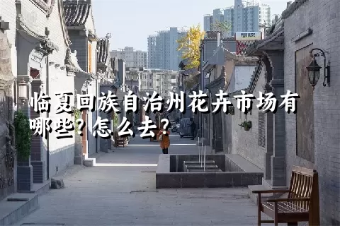 临夏回族自治州花卉市场有哪些？怎么去？