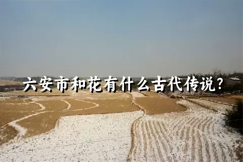 六安市和花有什么古代传说？