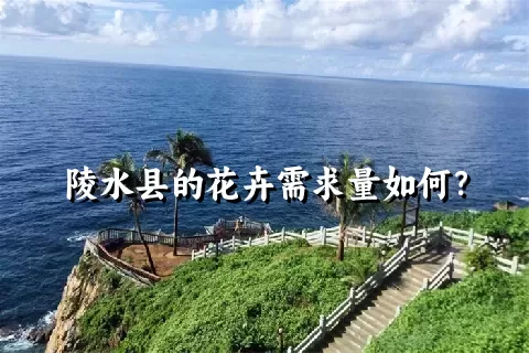 陵水县的花卉需求量如何？