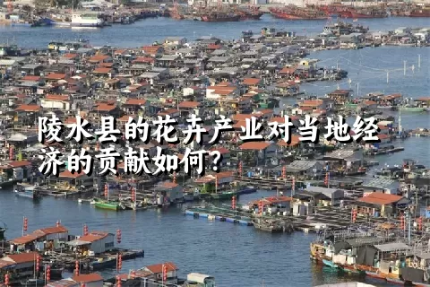 陵水县的花卉产业对当地经济的贡献如何？