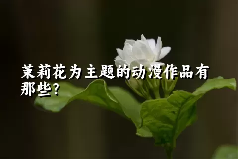 茉莉花为主题的动漫作品有那些？