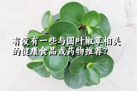 有没有一些与圆叶椒草相关的健康食品或药物推荐？