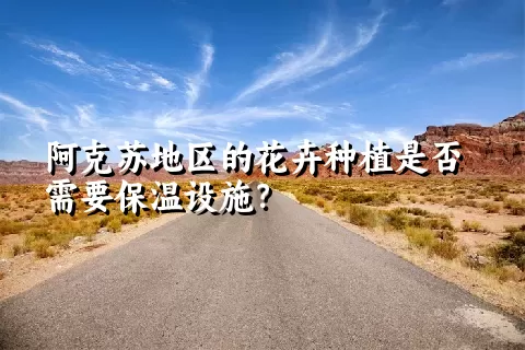 阿克苏地区的花卉种植是否需要保温设施？