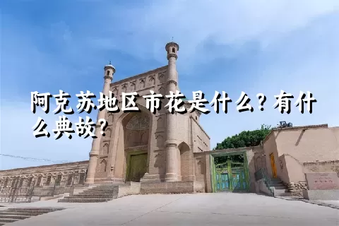 阿克苏地区市花是什么？有什么典故？