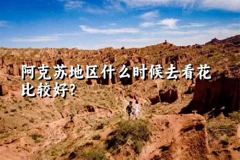 阿克苏地区什么时候去看花比较好？