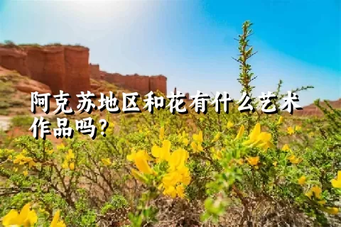 阿克苏地区和花有什么艺术作品吗？