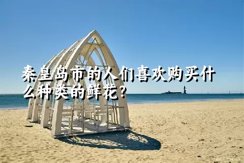 秦皇岛市的人们喜欢购买什么种类的鲜花？