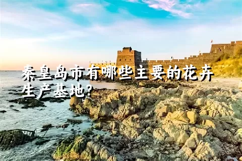 秦皇岛市有哪些主要的花卉生产基地？