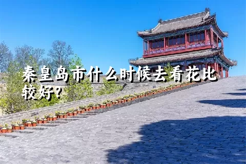 秦皇岛市什么时候去看花比较好？