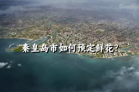 秦皇岛市如何预定鲜花？