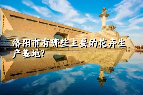 洛阳市有哪些主要的花卉生产基地?