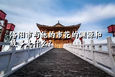 洛阳市与他的市花的渊源和故事是什么？