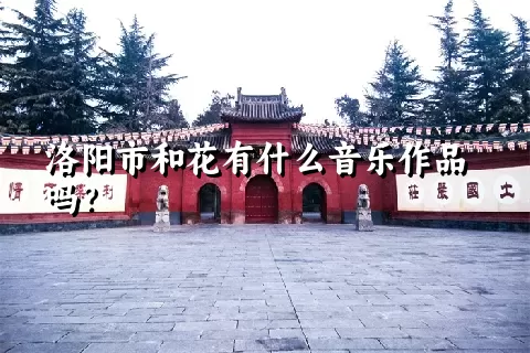 洛阳市和花有什么音乐作品吗？