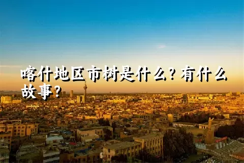 喀什地区市树是什么？有什么故事？