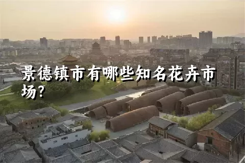 景德镇市有哪些知名花卉市场？