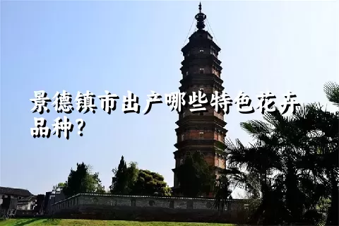 景德镇市出产哪些特色花卉品种？