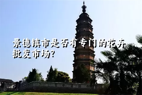 景德镇市是否有专门的花卉批发市场？