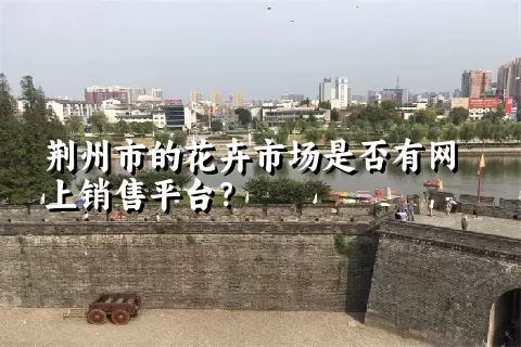 荆州市的花卉市场是否有网上销售平台？