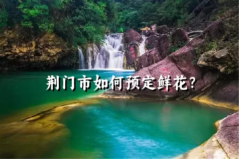 荆门市如何预定鲜花？