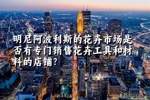 明尼阿波利斯的花卉市场是否有专门销售花卉工具和材料的店铺？