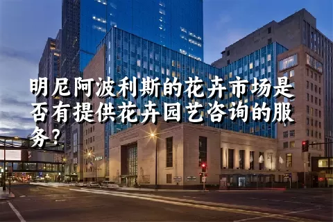 明尼阿波利斯的花卉市场是否有提供花卉园艺咨询的服务？