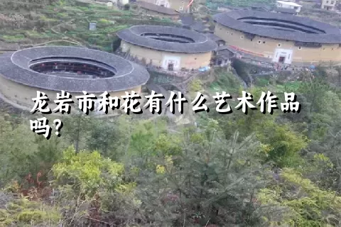 龙岩市和花有什么艺术作品吗？