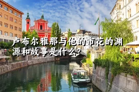 卢布尔雅那与他的市花的渊源和故事是什么？