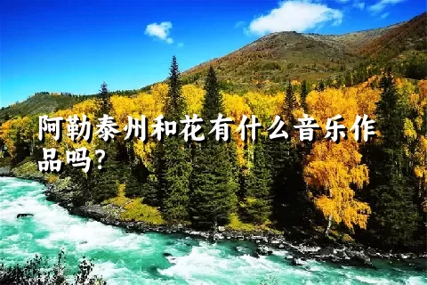 阿勒泰州和花有什么音乐作品吗？