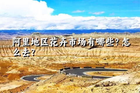 阿里地区花卉市场有哪些？怎么去？