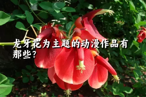 龙牙花为主题的动漫作品有那些？