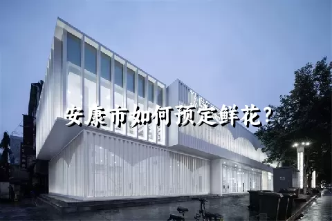 安康市如何预定鲜花？