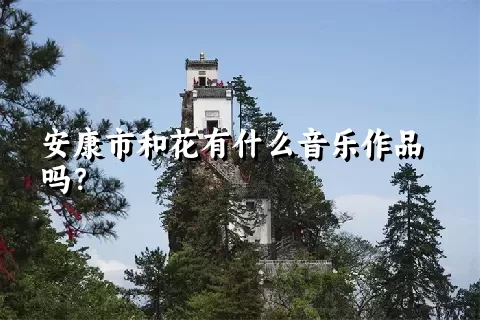 安康市和花有什么音乐作品吗？