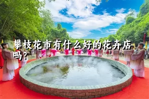 攀枝花市有什么好的花卉店吗？