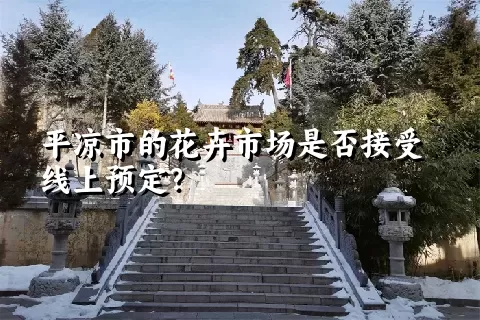 平凉市的花卉市场是否接受线上预定？