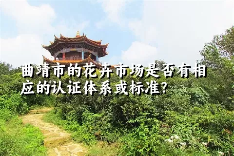 曲靖市的花卉市场是否有相应的认证体系或标准？