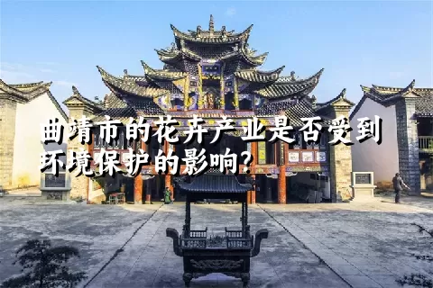 曲靖市的花卉产业是否受到环境保护的影响？