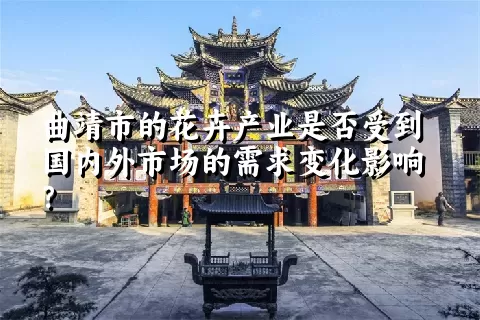 曲靖市的花卉产业是否受到国内外市场的需求变化影响？