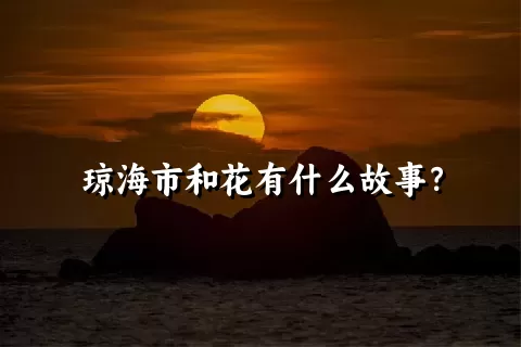 琼海市和花有什么故事？