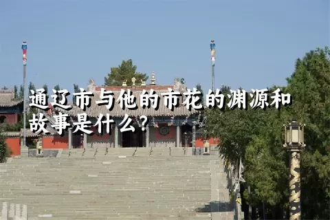 通辽市与他的市花的渊源和故事是什么？