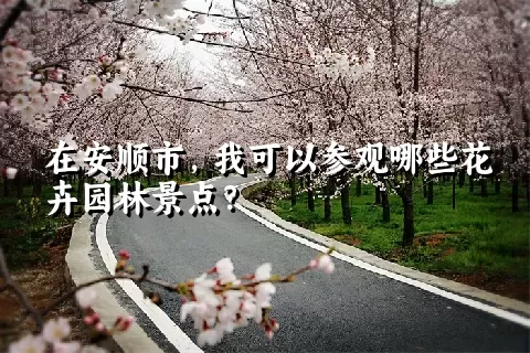 在安顺市，我可以参观哪些花卉园林景点？