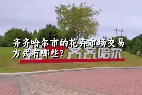 齐齐哈尔市的花卉市场交易方式有哪些？